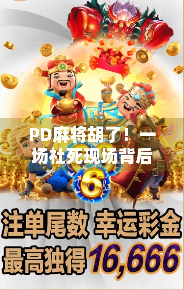 PD麻将胡了！一场社死现场背后的社交密码，我们为何在虚拟牌局中寻找真实连接？