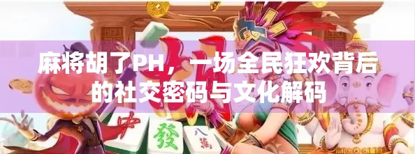 麻将胡了PH，一场全民狂欢背后的社交密码与文化解码