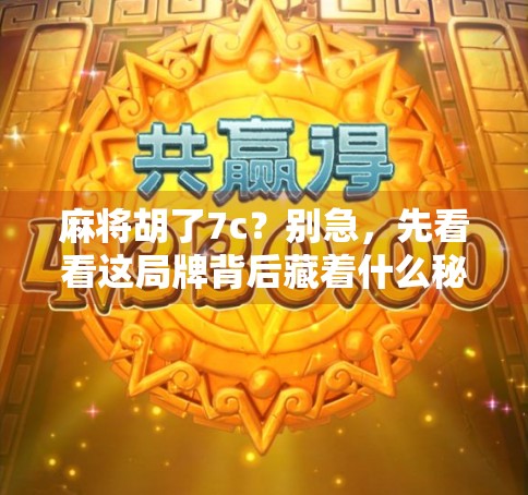 麻将胡了7c？别急，先看看这局牌背后藏着什么秘密！