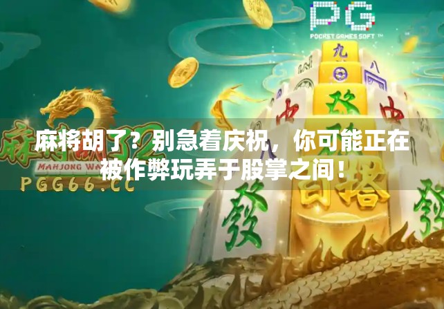 麻将胡了？别急着庆祝，你可能正在被作弊玩弄于股掌之间！