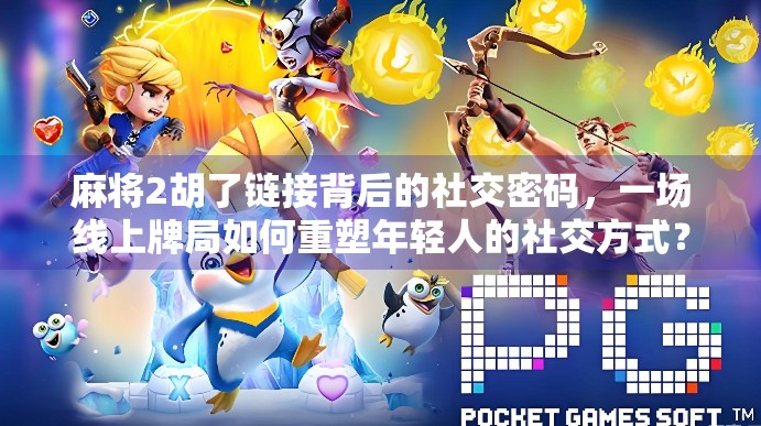 麻将2胡了链接背后的社交密码，一场线上牌局如何重塑年轻人的社交方式？