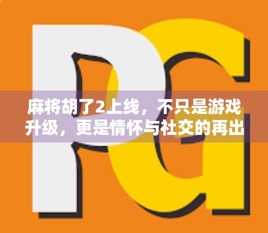麻将胡了2上线，不只是游戏升级，更是情怀与社交的再出发