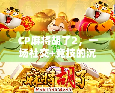 CP麻将胡了2，一场社交+竞技的沉浸式体验，为何让年轻人越玩越上头？