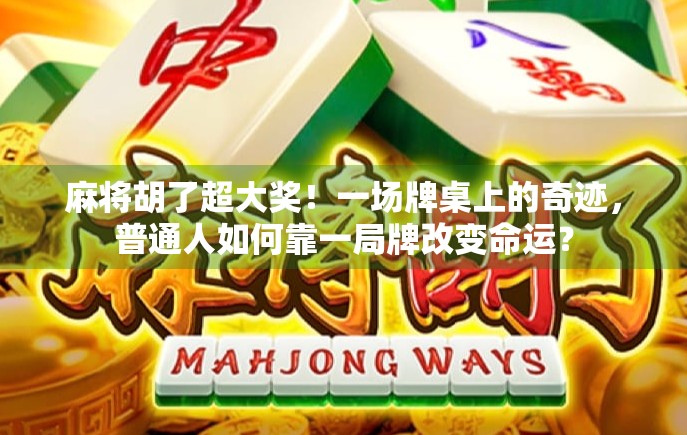 麻将胡了超大奖！一场牌桌上的奇迹，普通人如何靠一局牌改变命运？