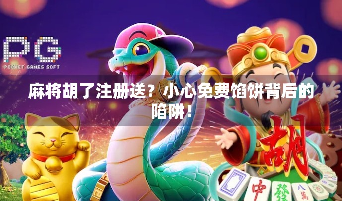 麻将胡了注册送？小心免费馅饼背后的陷阱！