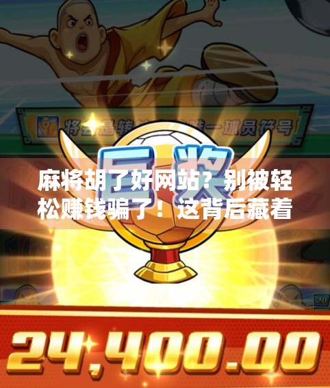 麻将胡了好网站？别被轻松赚钱骗了！这背后藏着你不知道的陷阱！