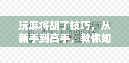 玩麻将胡了技巧，从新手到高手，教你如何稳赢不翻车！