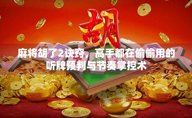 麻将胡了2诀窍，高手都在偷偷用的听牌预判与节奏掌控术