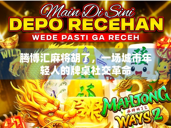 腾博汇麻将胡了，一场城市年轻人的牌桌社交革命