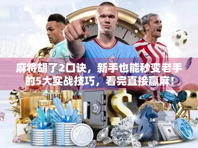 麻将胡了2口诀，新手也能秒变老手的5大实战技巧，看完直接赢麻！