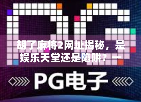 胡了麻将2网址揭秘，是娱乐天堂还是陷阱？一文带你认清真相！