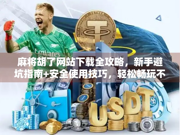 麻将胡了网站下载全攻略，新手避坑指南+安全使用技巧，轻松畅玩不踩雷！