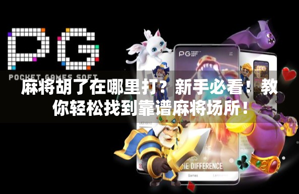 麻将胡了在哪里打？新手必看！教你轻松找到靠谱麻将场所！