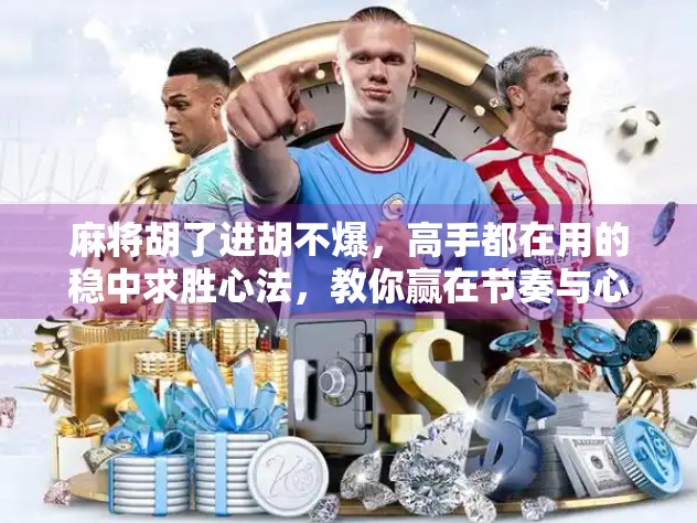 麻将胡了进胡不爆，高手都在用的稳中求胜心法，教你赢在节奏与心态！