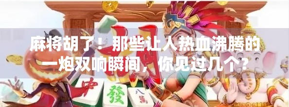 麻将胡了！那些让人热血沸腾的一炮双响瞬间，你见过几个？