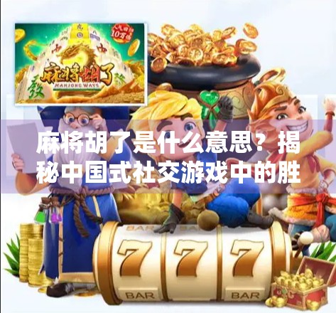 麻将胡了是什么意思？揭秘中国式社交游戏中的胜利密码