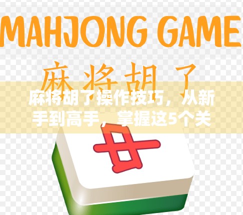麻将胡了操作技巧，从新手到高手，掌握这5个关键步骤轻松上分！