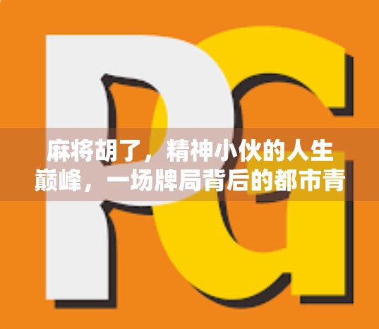 麻将胡了，精神小伙的人生巅峰，一场牌局背后的都市青年情绪解码