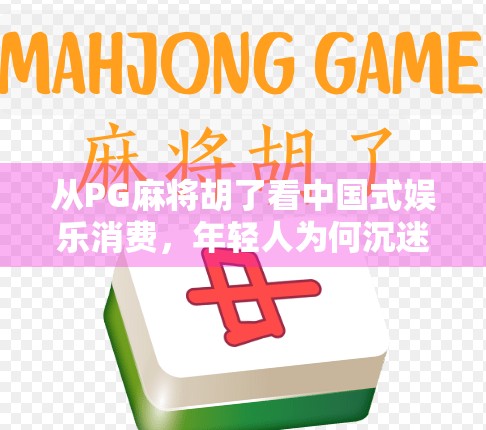 从PG麻将胡了看中国式娱乐消费，年轻人为何沉迷于这种微社交+轻竞技游戏？