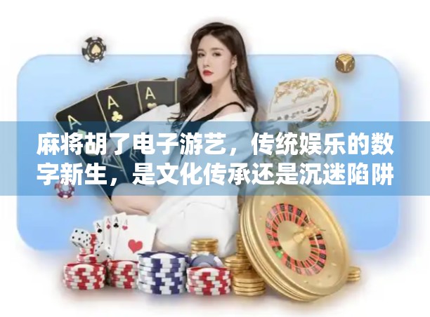 麻将胡了电子游艺，传统娱乐的数字新生，是文化传承还是沉迷陷阱？