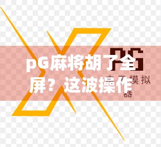 pG麻将胡了全屏？这波操作背后藏着多少套路与惊喜？