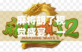 麻将胡了视觉盛宴，一场指尖上的东方美学狂欢