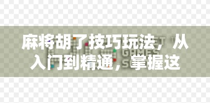 麻将胡了技巧玩法，从入门到精通，掌握这5个核心策略轻松赢牌！