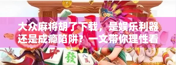 大众麻将胡了下载，是娱乐利器还是成瘾陷阱？一文带你理性看待这款国民级游戏