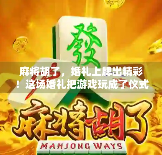 麻将胡了，婚礼上牌出精彩！这场婚礼把游戏玩成了仪式感