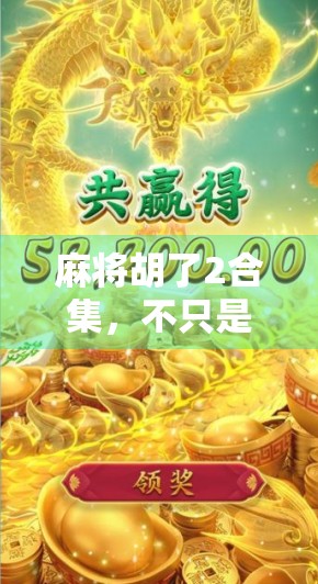 麻将胡了2合集，不只是游戏，更是中国人的社交密码与情感纽带