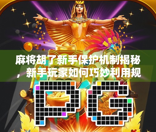 麻将胡了新手保护机制揭秘，新手玩家如何巧妙利用规则避坑？