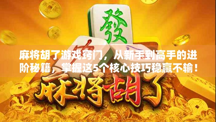 麻将胡了游戏窍门，从新手到高手的进阶秘籍，掌握这5个核心技巧稳赢不输！