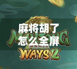 麻将胡了怎么全屏？手机游戏体验升级攻略来了！