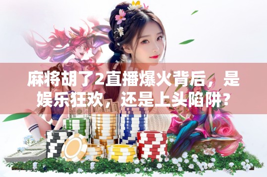 麻将胡了2直播爆火背后，是娱乐狂欢，还是上头陷阱？