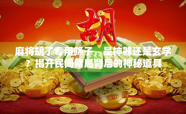 麻将胡了专用筛子，是神器还是玄学？揭开民间赌局背后的神秘道具