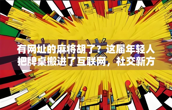 有网址的麻将胡了？这届年轻人把牌桌搬进了互联网，社交新方式来了！