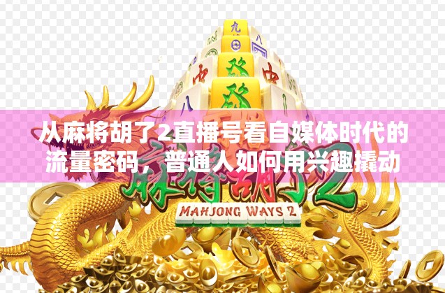 从麻将胡了2直播号看自媒体时代的流量密码，普通人如何用兴趣撬动百万粉丝？