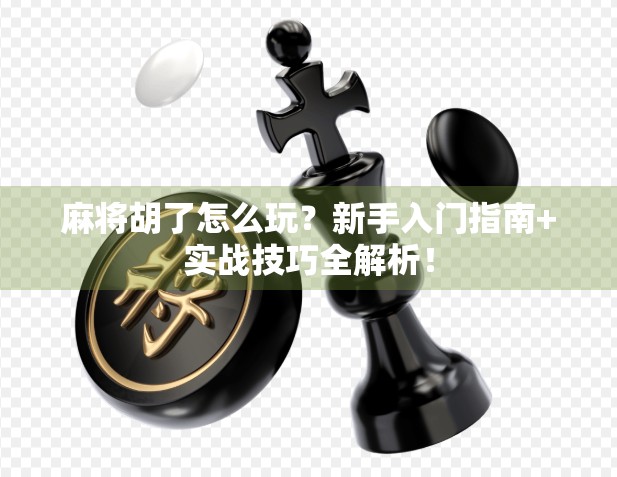 麻将胡了怎么玩？新手入门指南+实战技巧全解析！