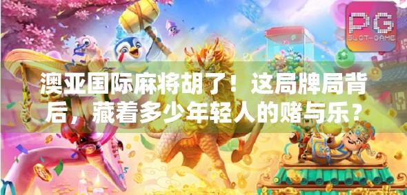 澳亚国际麻将胡了！这局牌局背后，藏着多少年轻人的赌与乐？